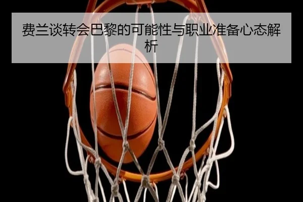 费兰谈转会巴黎的可能性与职业准备心态解析